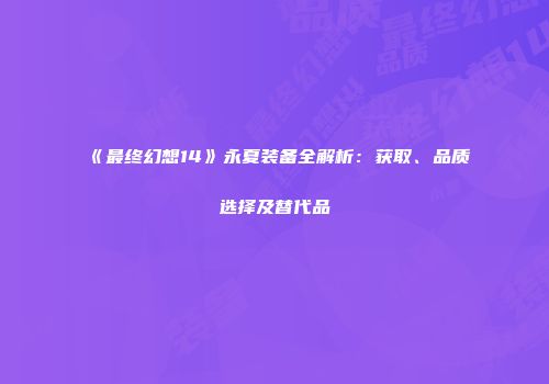 《最终幻想14》永夏装备全解析：获取、品质选择及替代品