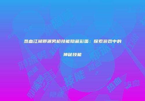 热血江湖邪派男枪技能隐藏彩蛋：探索游戏中的神秘技能