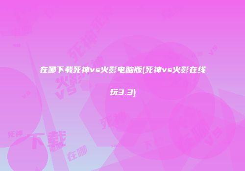 在哪下载死神vs火影电脑版(死神vs火影在线玩3.3)