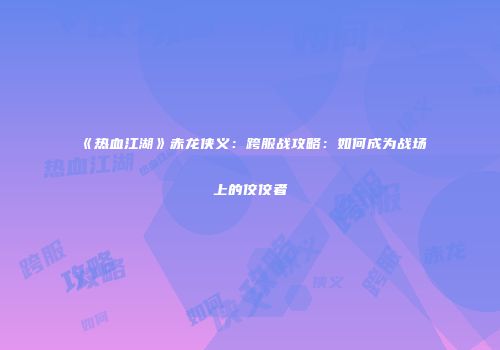 《热血江湖》赤龙侠义：跨服战攻略：如何成为战场上的佼佼者
