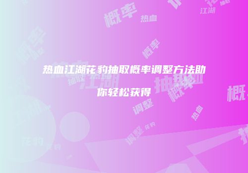 热血江湖花豹抽取概率调整方法助你轻松获得
