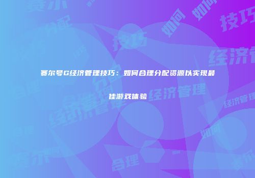 赛尔号G经济管理技巧：如何合理分配资源以实现最佳游戏体验