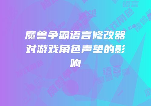 魔兽争霸语言修改器对游戏角色声望的影响