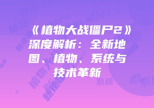 《植物大战僵尸2》深度解析：全新地图、植物、系统与技术革新