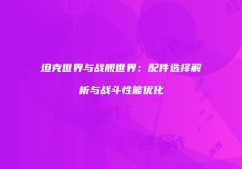 坦克世界与战舰世界：配件选择解析与战斗性能优化