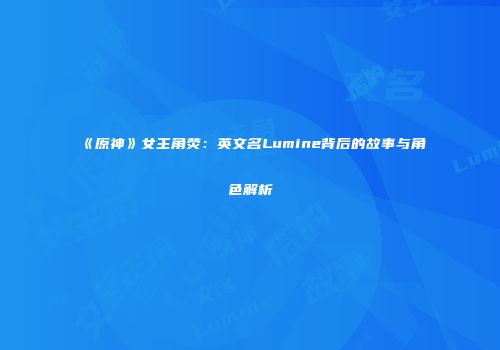 《原神》女主角荧：英文名Lumine背后的故事与角色解析