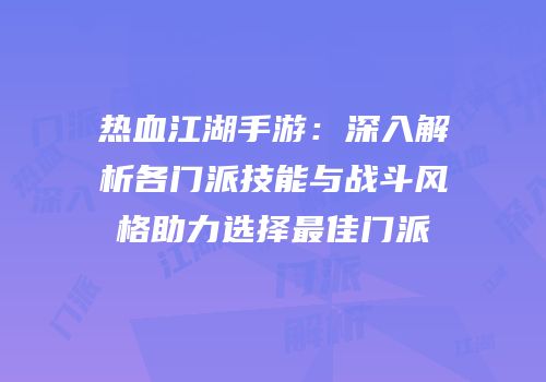 热血江湖手游：深入解析各门派技能与战斗风格助力选择最佳门派