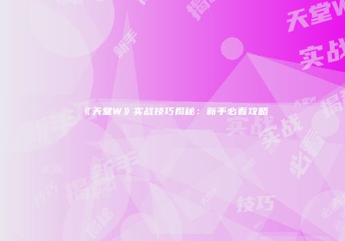《天堂W》实战技巧揭秘：新手必看攻略