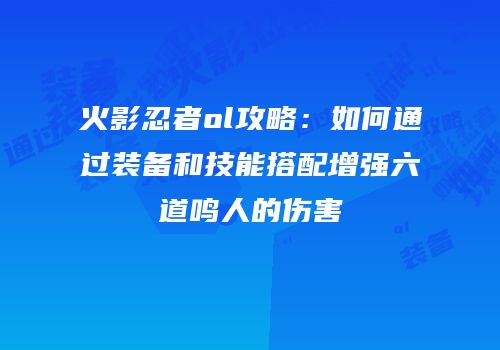 火影忍者ol攻略：如何通过装备和技能搭配增强六道鸣人的伤害