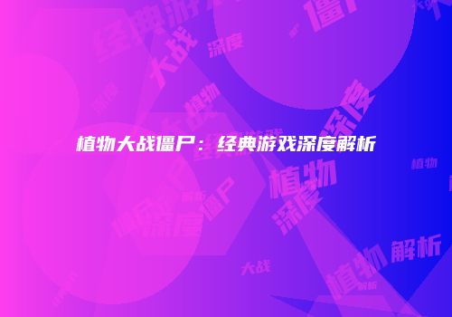 植物大战僵尸：经典游戏深度解析