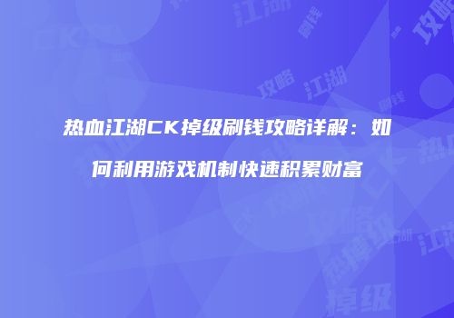 热血江湖CK掉级刷钱攻略详解:如何利用游戏机制快速积累财富