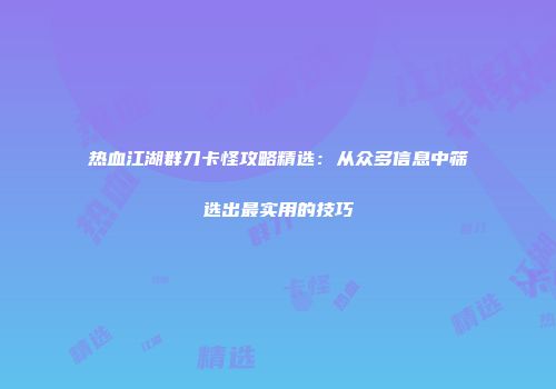 热血江湖群刀卡怪攻略精选：从众多信息中筛选出最实用的技巧