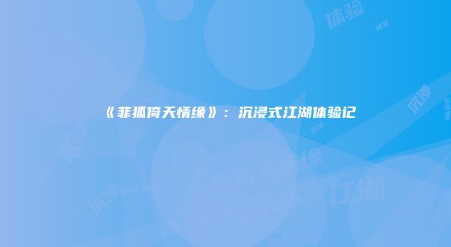 《菲狐倚天情缘》：沉浸式江湖体验记