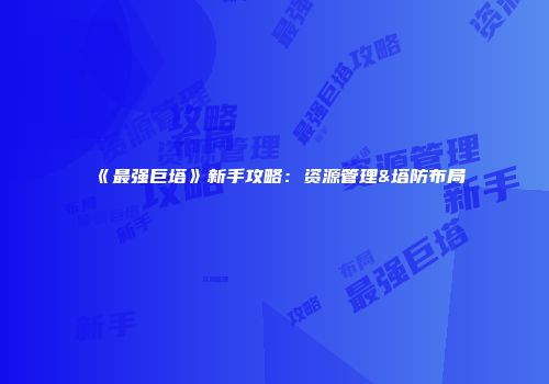 《最强巨塔》新手攻略：资源管理&塔防布局
