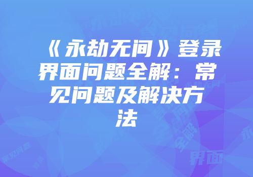 《永劫无间》登录界面问题全解：常见问题及解决方法