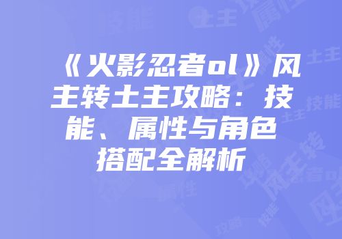 《火影忍者ol》风主转土主攻略：技能、属性与角色搭配全解析