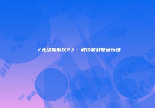 《无敌流浪汉2》：解锁游戏隐藏玩法