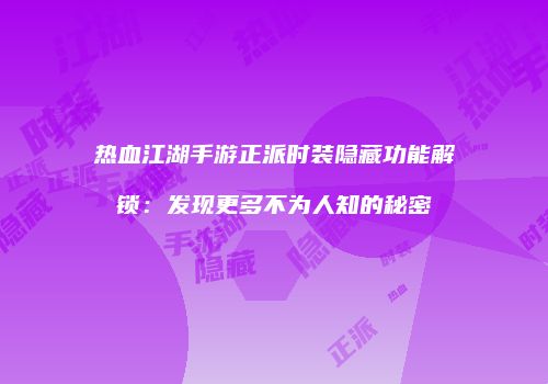 热血江湖手游正派时装隐藏功能解锁：发现更多不为人知的秘密