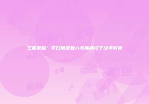 王者荣耀：李白角色魅力与趣味段子故事解析