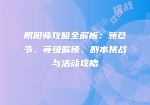 阴阳师攻略全解析：新章节、等级解锁、副本挑战与活动攻略