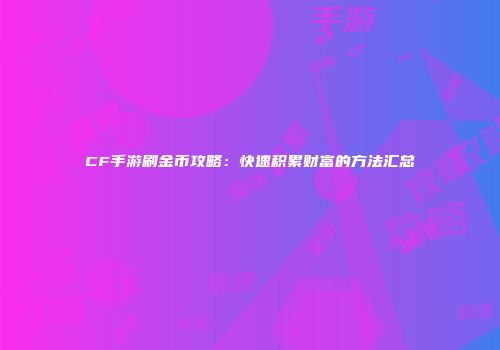 CF手游刷金币攻略：快速积累财富的方法汇总