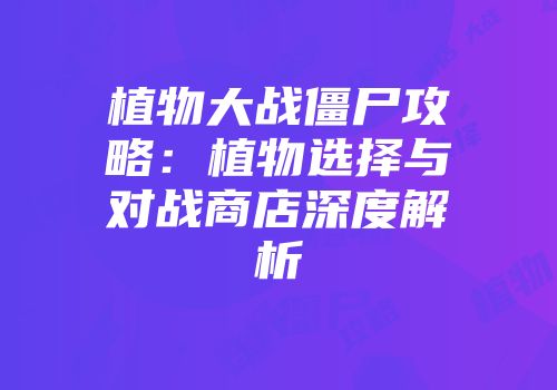 植物大战僵尸攻略：植物选择与对战商店深度解析