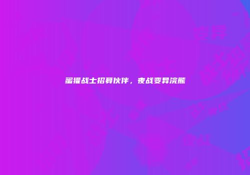 蜜獾战士招募伙伴，夜战变异浣熊