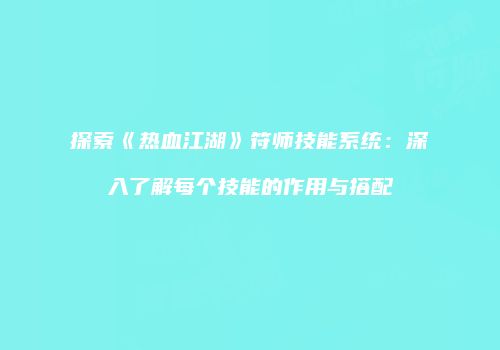 探索《热血江湖》符师技能系统：深入了解每个技能的作用与搭配