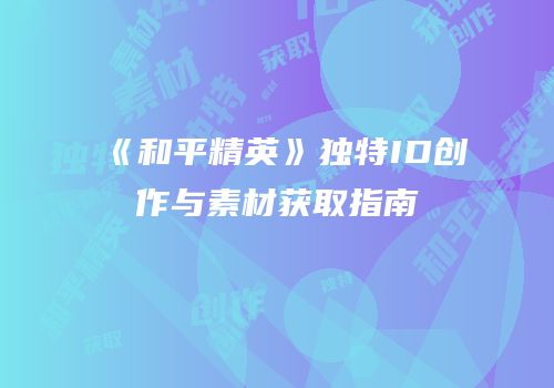 《和平精英》独特ID创作与素材获取指南