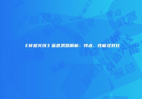 《穿越火线》蓝色武器解析：特点、性能及对比