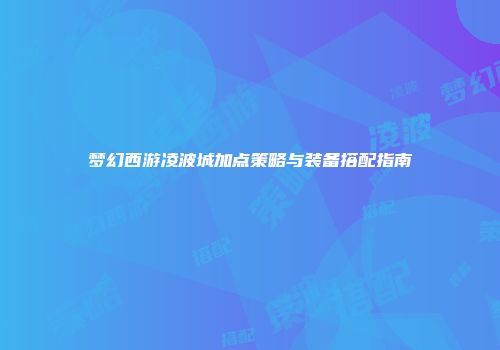 梦幻西游凌波城加点策略与装备搭配指南