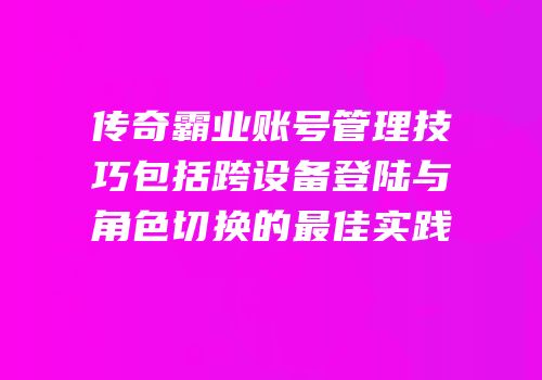 传奇霸业账号管理技巧包括跨设备登陆与角色切换的最佳实践