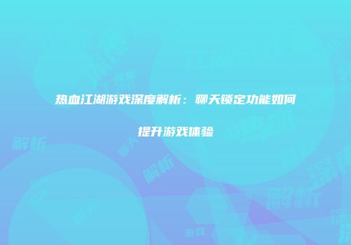 热血江湖游戏深度解析：聊天锁定功能如何提升游戏体验