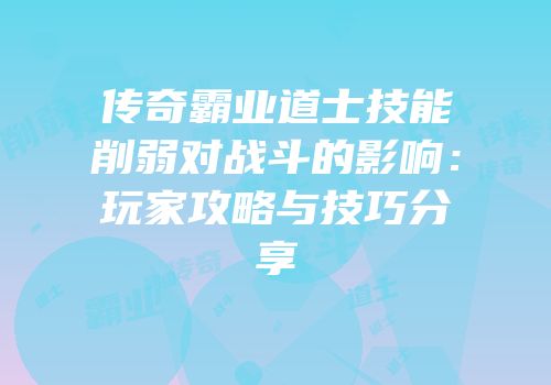 传奇霸业道士技能削弱对战斗的影响：玩家攻略与技巧分享