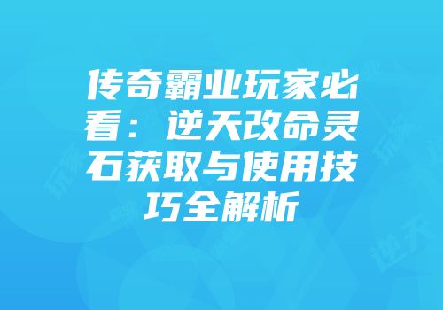 传奇霸业玩家必看:逆天改命灵石获取与使用技巧全解析