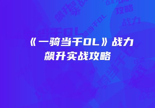 《一骑当千OL》战力飙升实战攻略