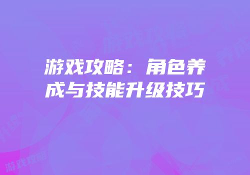 游戏攻略：角色养成与技能升级技巧