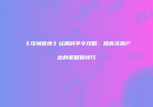 《攻城掠地》丝绸减半令攻略：提高资源产出的策略和技巧