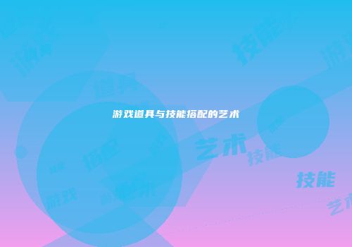 游戏道具与技能搭配的艺术