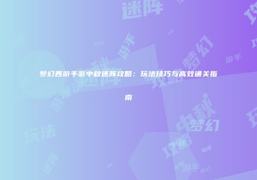 梦幻西游手游中秋迷阵攻略：玩法技巧与高效通关指南