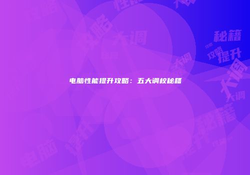 电脑性能提升攻略：五大调校秘籍