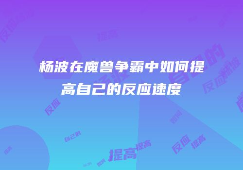 杨波在魔兽争霸中如何提高自己的反应速度