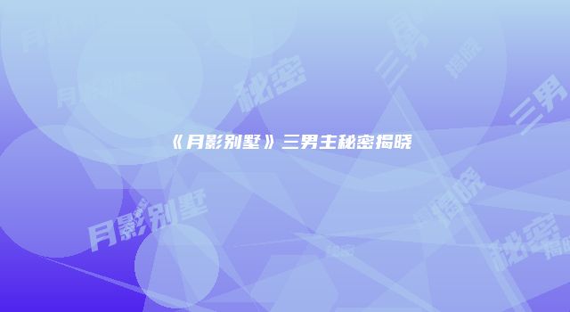 《月影别墅》三男主秘密揭晓