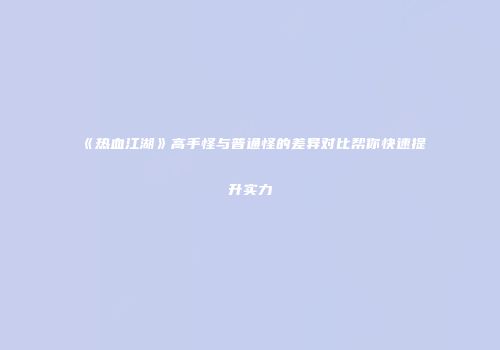 《热血江湖》高手怪与普通怪的差异对比帮你快速提升实力