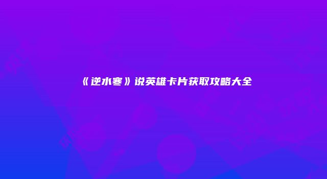 《逆水寒》说英雄卡片获取攻略大全