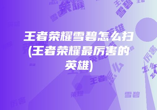 王者荣耀雪碧怎么扫(王者荣耀最厉害的英雄)