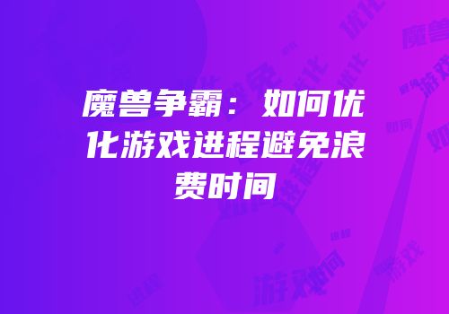 魔兽争霸：如何优化游戏进程避免浪费时间