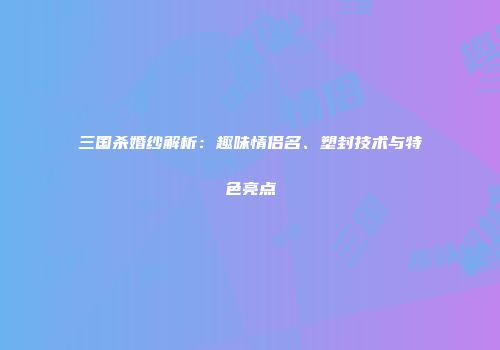 三国杀婚纱解析：趣味情侣名、塑封技术与特色亮点