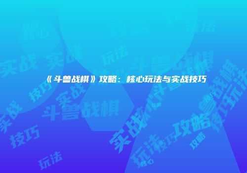 《斗兽战棋》攻略:核心玩法与实战技巧