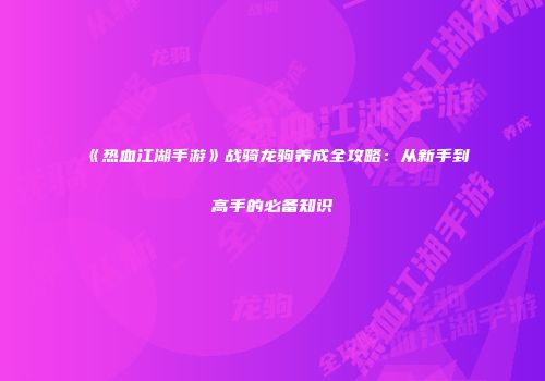《热血江湖手游》战骑龙驹养成全攻略：从新手到高手的必备知识